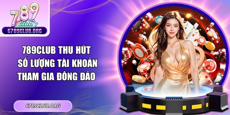 789Club thu hút số lượng tài khoản tham gia đông đảo