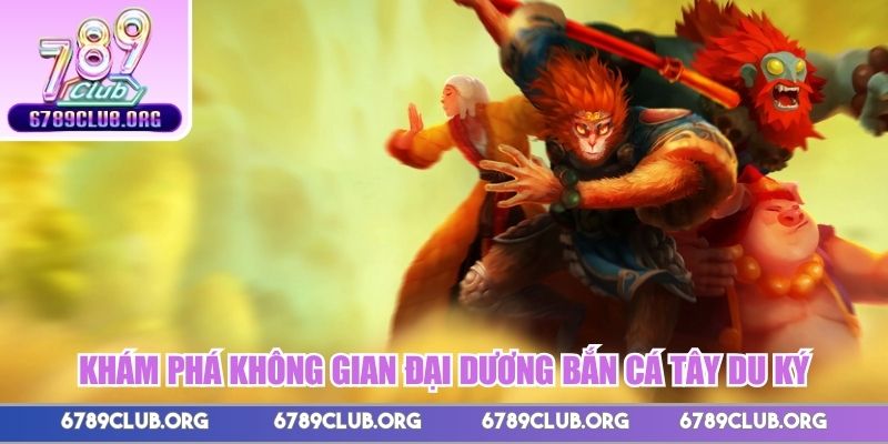 Khám phá không gian đại dương bắn cá Tây Du Ký