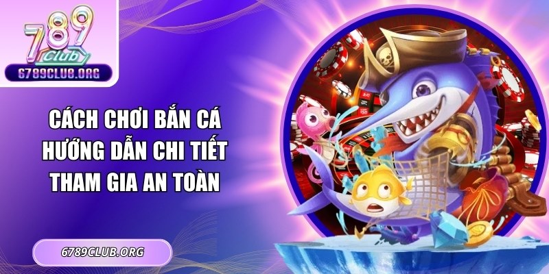 Cách Chơi Bắn Cá: Hướng Dẫn Chi Tiết Tham Gia An Toàn