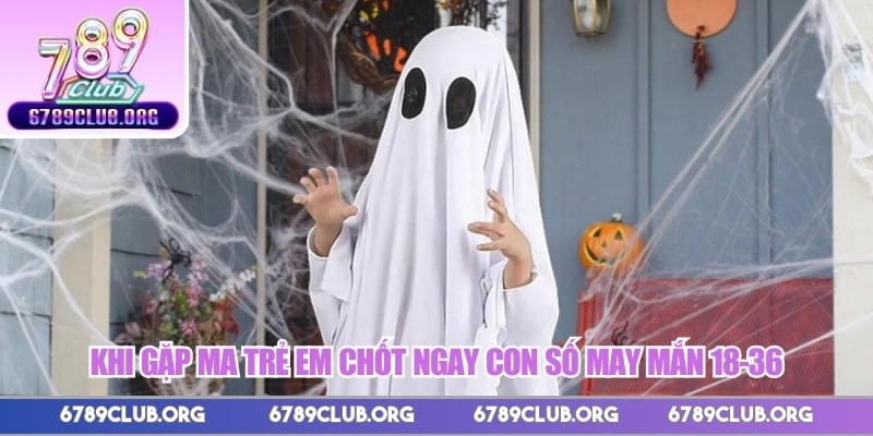 Khi gặp ma trẻ em chốt ngay con số may mắn 18-36