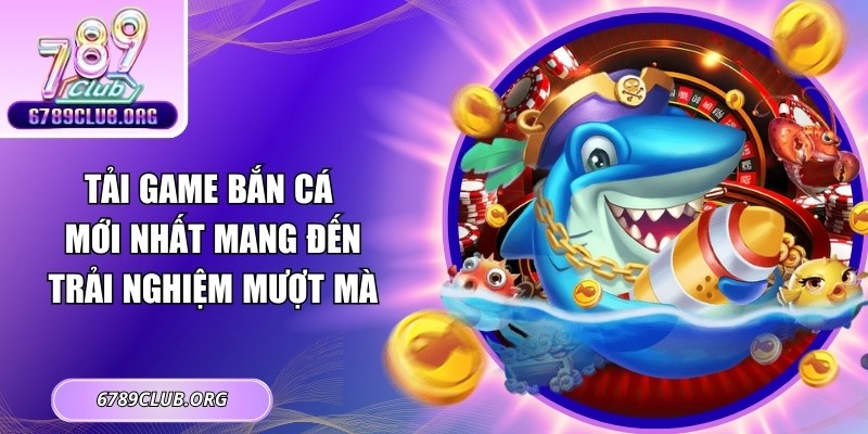 Tải Game Bắn Cá Mới Nhất Mang Đến Trải Nghiệm Mượt Mà