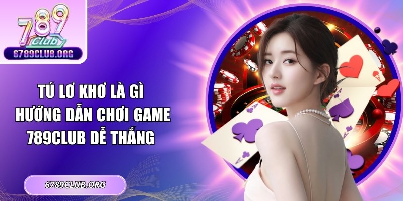 Tú Lơ Khơ Là Gì – Hướng Dẫn Chơi Game 789Club Dễ Thắng